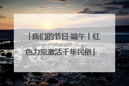 我们的节日·端午丨红色力量激活千年民俗
