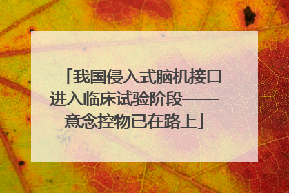 我国侵入式脑机接口进入临床试验阶段——意念控物已在路上