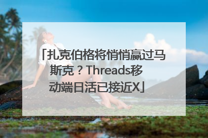 扎克伯格将悄悄赢过马斯克？Threads移动端日活已接近X