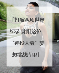 打破两项世界纪录 沈阳这位“神投大爷”梦想挑战库里