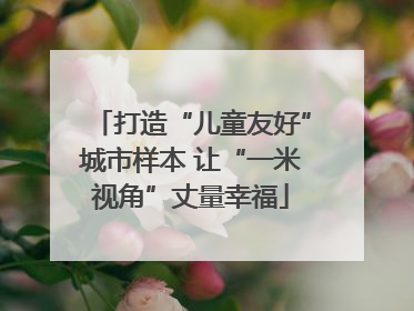 打造“儿童友好”城市样本 让“一米视角”丈量幸福