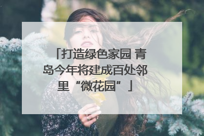 打造绿色家园 青岛今年将建成百处邻里“微花园”