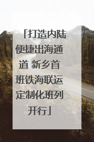 打造内陆便捷出海通道 新乡首班铁海联运定制化班列开行