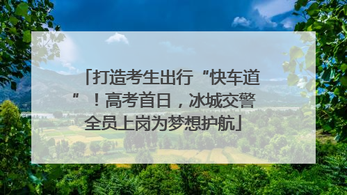 打造考生出行“快车道”！高考首日，冰城交警全员上岗为梦想护航