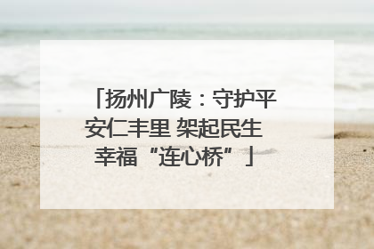 扬州广陵：守护平安仁丰里 架起民生幸福“连心桥”