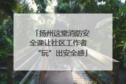 扬州这堂消防安全课让社区工作者“玩”出安全感