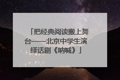 把经典阅读搬上舞台——北京中学生演绎话剧《呐喊》