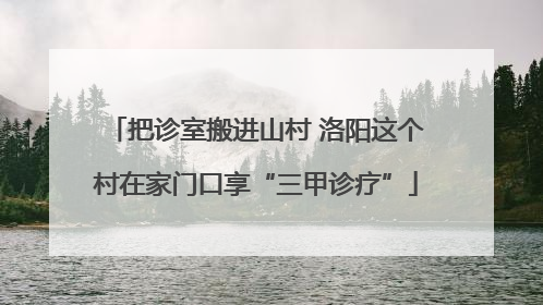 把诊室搬进山村 洛阳这个村在家门口享“三甲诊疗”