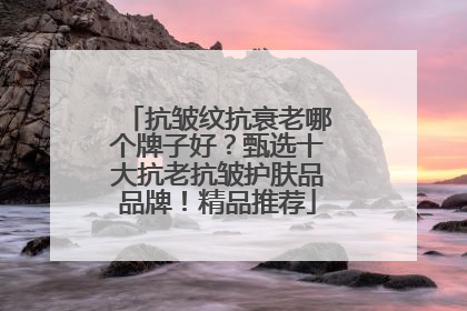 抗皱纹抗衰老哪个牌子好？甄选十大抗老抗皱护肤品品牌！精品推荐