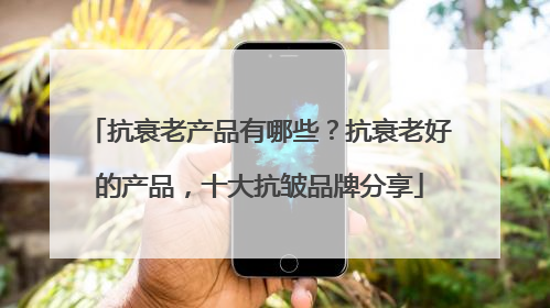 抗衰老产品有哪些？抗衰老好的产品，十大抗皱品牌分享