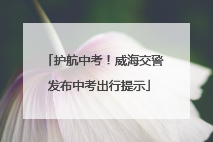 护航中考！威海交警发布中考出行提示