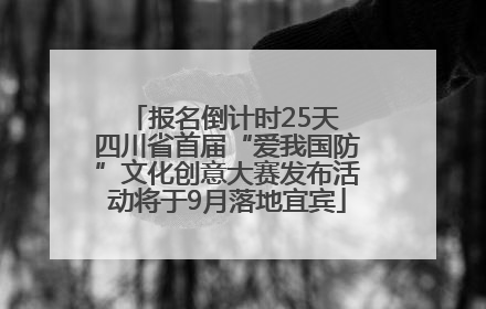 报名倒计时25天 四川省首届“爱我国防”文化创意大赛发布活动将于9月落地宜宾