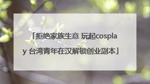 拒绝家族生意 玩起cosplay 台湾青年在汉解锁创业副本