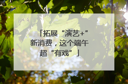 拓展“演艺+”新消费，这个端午超“有戏”