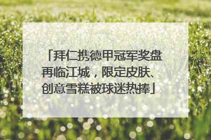 拜仁携德甲冠军奖盘再临江城，限定皮肤、创意雪糕被球迷热捧