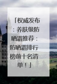 权威发布：养肤级防晒霜推荐：防晒霜排行榜前十名清单！