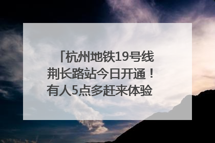 杭州地铁19号线荆长路站今日开通！有人5点多赶来体验：太方便了