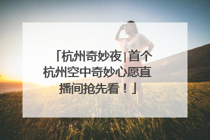 杭州奇妙夜∣首个杭州空中奇妙心愿直播间抢先看！
