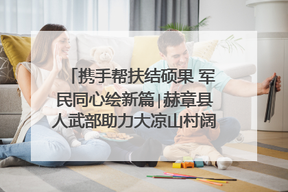 携手帮扶结硕果 军民同心绘新篇∣赫章县人武部助力大凉山村阔步乡村振兴路