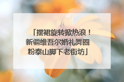 摆裙旋转掀热浪！新疆维吾尔婚礼舞圈粉泰山脚下老街坊