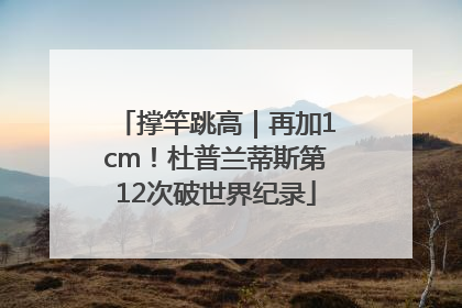 撑竿跳高｜再加1cm！杜普兰蒂斯第12次破世界纪录
