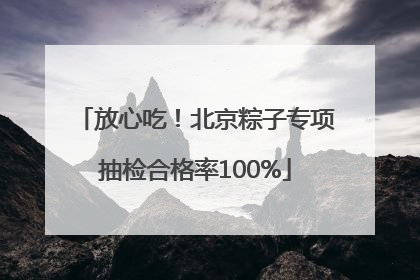 放心吃！北京粽子专项抽检合格率100%