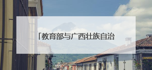 教育部与广西壮族自治区举行部区会商会议
