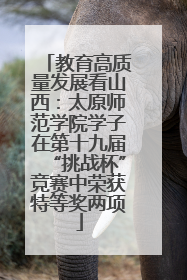 教育高质量发展看山西：太原师范学院学子在第十九届“挑战杯”竞赛中荣获特等奖两项