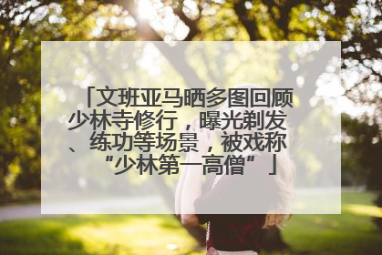 文班亚马晒多图回顾少林寺修行，曝光剃发、练功等场景，被戏称“少林第一高僧”