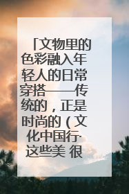 文物里的色彩融入年轻人的日常穿搭——传统的，正是时尚的（文化中国行·这些美 很中国）