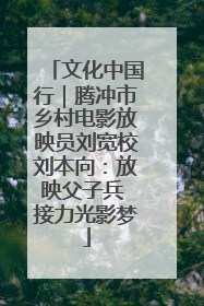 文化中国行｜腾冲市乡村电影放映员刘宽校刘本向：放映父子兵 接力光影梦