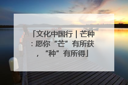 文化中国行｜芒种：愿你“芒”有所获，“种”有所得