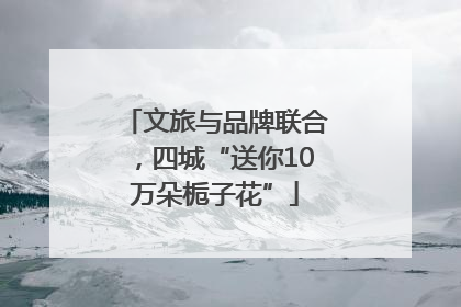 文旅与品牌联合，四城“送你10万朵栀子花”
