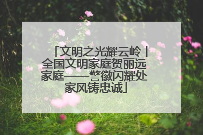 文明之光耀云岭丨全国文明家庭贺丽远家庭——警徽闪耀处 家风铸忠诚