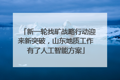 新一轮找矿战略行动迎来新突破，山东地质工作有了人工智能方案
