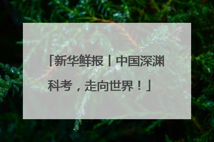 新华鲜报丨中国深渊科考，走向世界！