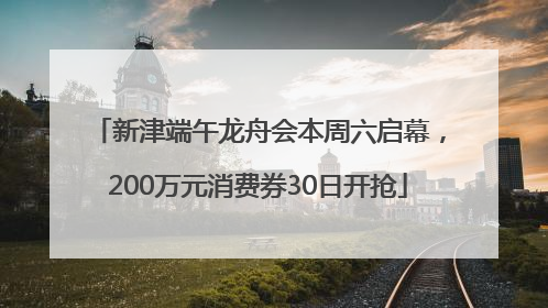 新津端午龙舟会本周六启幕，200万元消费券30日开抢