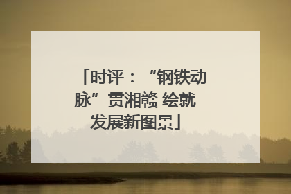 时评：“钢铁动脉”贯湘赣 绘就发展新图景