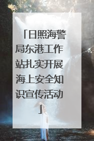日照海警局东港工作站扎实开展海上安全知识宣传活动