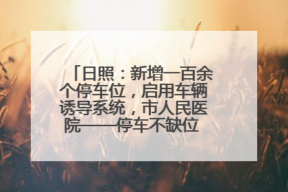 日照：新增一百余个停车位，启用车辆诱导系统，市人民医院——停车不缺位 “医”路更畅通