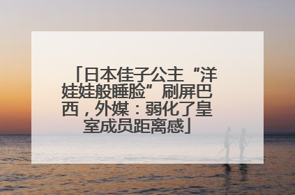 日本佳子公主“洋娃娃般睡脸”刷屏巴西，外媒：弱化了皇室成员距离感