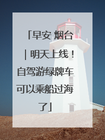 早安 烟台｜明天上线！自驾游绿牌车可以乘船过海了