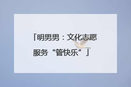 明男男：文化志愿服务“管快乐”