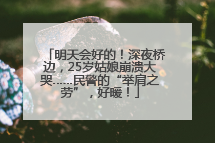 明天会好的！深夜桥边，25岁姑娘崩溃大哭……民警的“举肩之劳”，好暖！