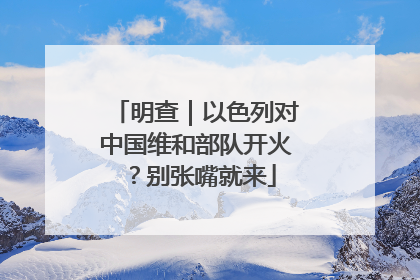 明查｜以色列对中国维和部队开火？别张嘴就来