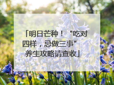 明日芒种！“吃对四样，忌做三事” 养生攻略请查收