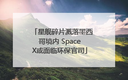 星舰碎片溅落墨西哥境内 SpaceX或面临环保官司