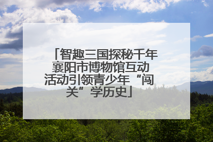 智趣三国探秘千年 襄阳市博物馆互动活动引领青少年“闯关”学历史