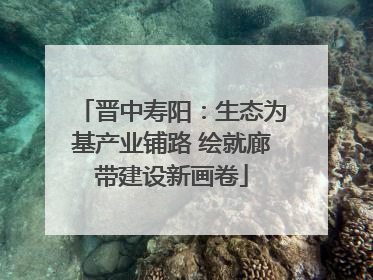 晋中寿阳：生态为基产业铺路 绘就廊带建设新画卷