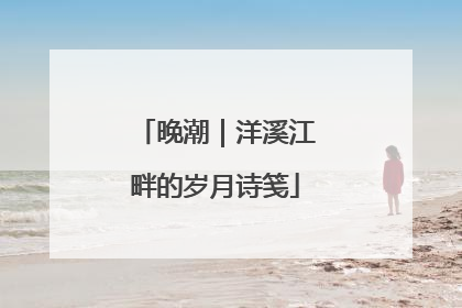 晚潮｜洋溪江畔的岁月诗笺